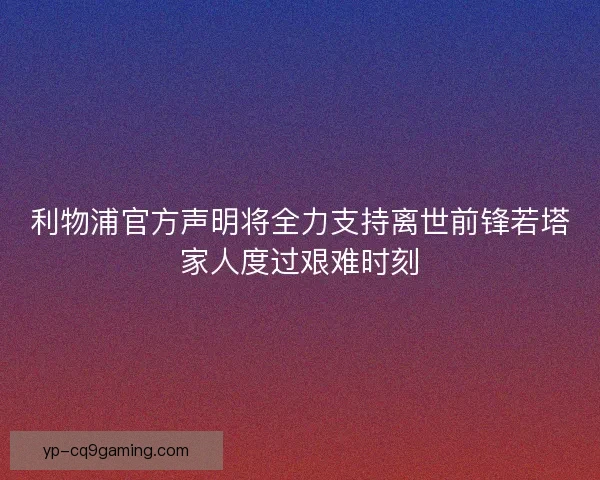利物浦官方声明将全力支持离世前锋若塔家人度过艰难时刻