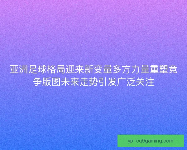 亚洲足球格局迎来新变量多方力量重塑竞争版图未来走势引发广泛关注